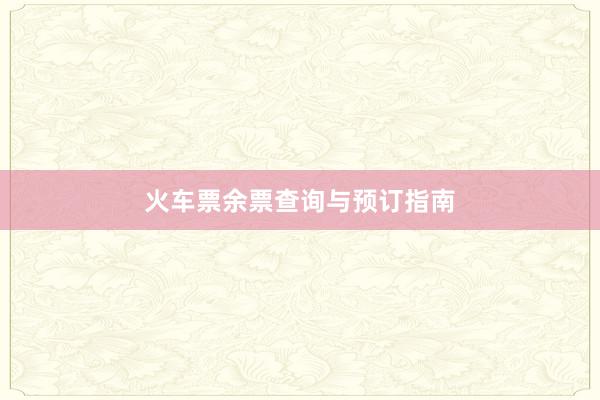 火车票余票查询与预订指南